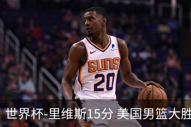 世界杯-里维斯15分 美国男篮大胜希腊提前晋级