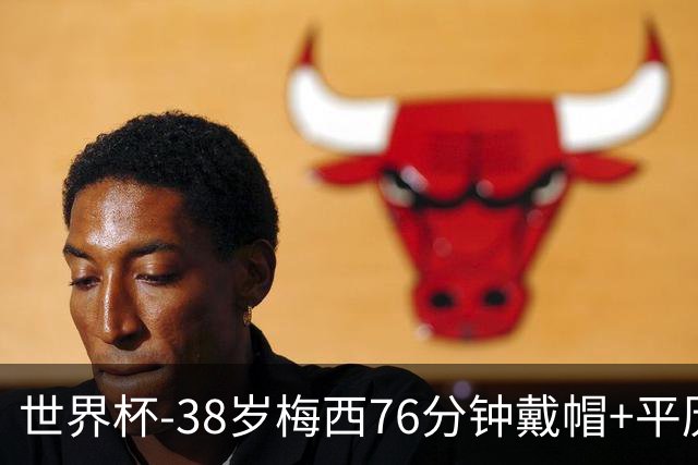 世界杯-38岁梅西76分钟戴帽+平历史纪录 阿根廷3-0阿尔及利亚