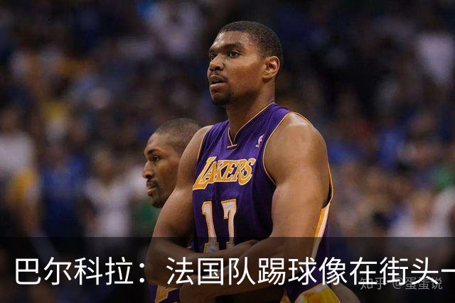巴尔科拉：法国队踢球像在街头一样自由 姆巴佩到左路我就插中路