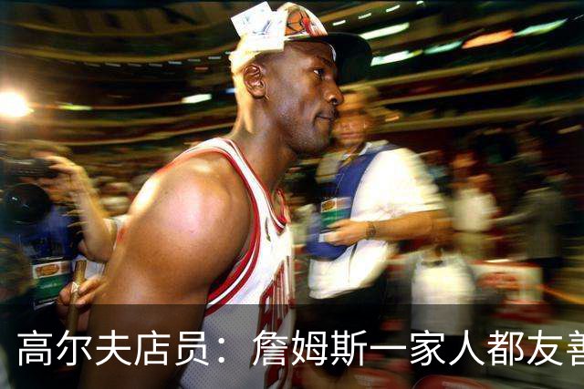 高尔夫店员：詹姆斯一家人都友善随和 最后是老詹吩咐布朗尼结账