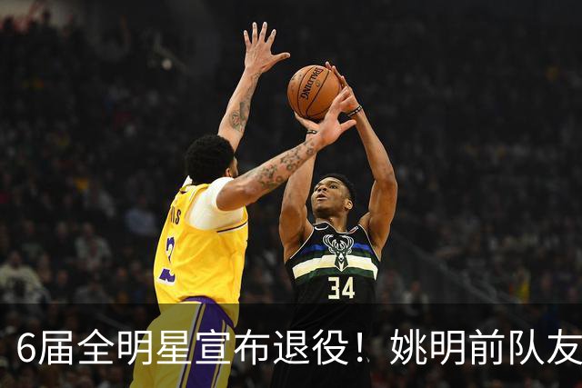 6届全明星宣布退役！姚明前队友，励志的典范，生涯20年画上句号